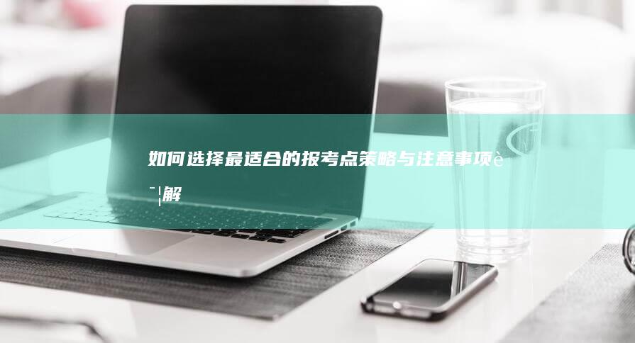 如何选择最适合的报考点：策略与注意事项详解